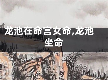 龙池在命宫女命,龙池坐命