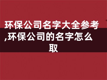 环保公司名字大全参考,环保公司的名字怎么取