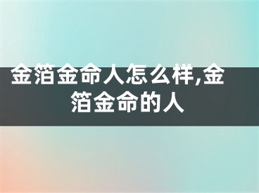 金箔金命人怎么样,金箔金命的人