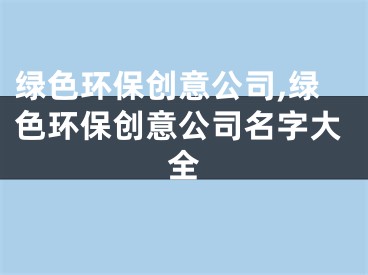 绿色环保创意公司,绿色环保创意公司名字大全