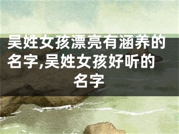 吴姓女孩漂亮有涵养的名字,吴姓女孩好听的名字