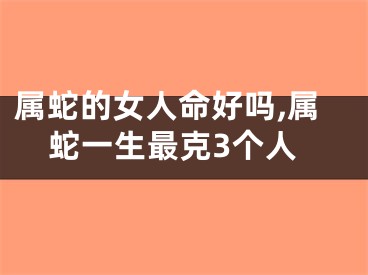 属蛇的女人命好吗,属蛇一生最克3个人