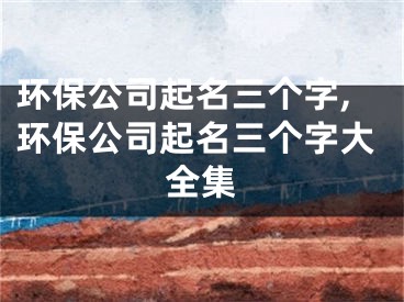 环保公司起名三个字,环保公司起名三个字大全集