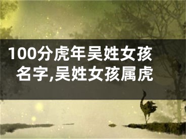 100分虎年吴姓女孩名字,吴姓女孩属虎