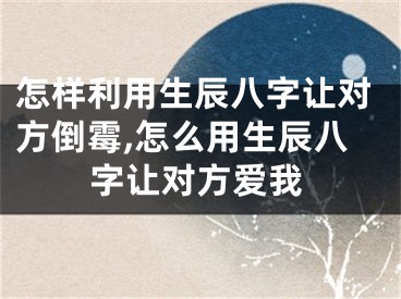怎样利用生辰八字让对方倒霉,怎么用生辰八字让对方爱我