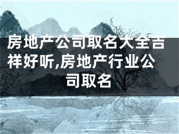 房地产公司取名大全吉祥好听,房地产行业公司取名