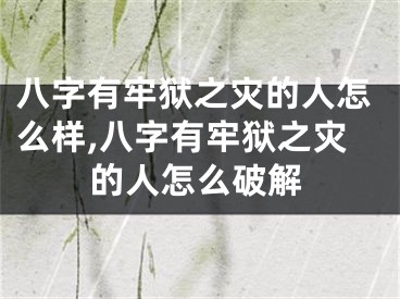 八字有牢狱之灾的人怎么样,八字有牢狱之灾的人怎么破解