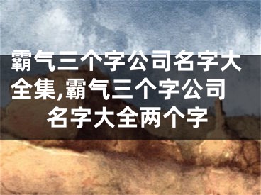 霸气三个字公司名字大全集,霸气三个字公司名字大全两个字