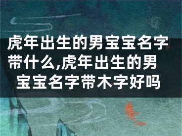 虎年出生的男宝宝名字带什么,虎年出生的男宝宝名字带木字好吗