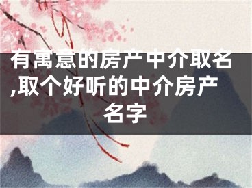 有寓意的房产中介取名,取个好听的中介房产名字