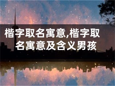 楷字取名寓意,楷字取名寓意及含义男孩