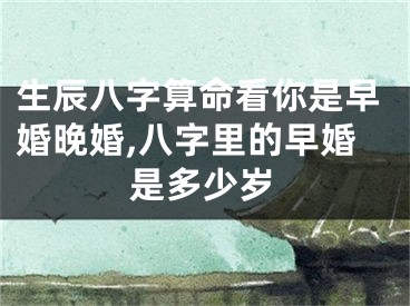 生辰八字算命看你是早婚晚婚,八字里的早婚是多少岁