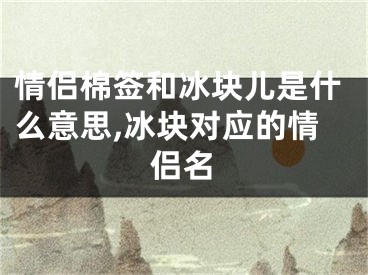 情侣棉签和冰块儿是什么意思,冰块对应的情侣名