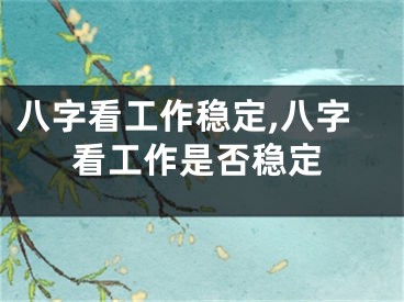 八字看工作稳定,八字看工作是否稳定