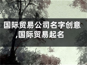 国际贸易公司名字创意,国际贸易起名