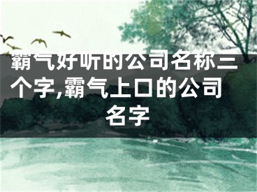 霸气好听的公司名称三个字,霸气上口的公司名字