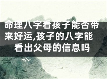 命理八字看孩子能否带来好运,孩子的八字能看出父母的信息吗