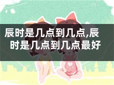 辰时是几点到几点,辰时是几点到几点最好