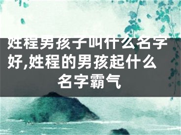 姓程男孩子叫什么名字好,姓程的男孩起什么名字霸气