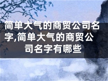 简单大气的商贸公司名字,简单大气的商贸公司名字有哪些