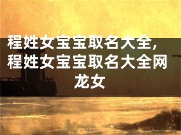 程姓女宝宝取名大全,程姓女宝宝取名大全网龙女