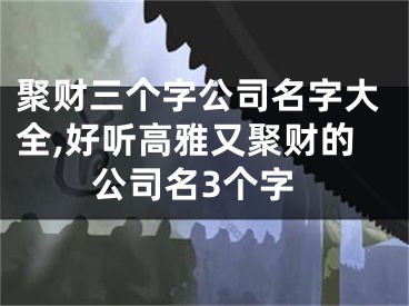 聚财三个字公司名字大全,好听高雅又聚财的公司名3个字