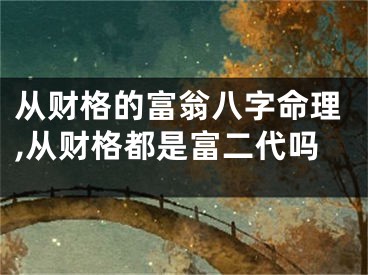 从财格的富翁八字命理,从财格都是富二代吗