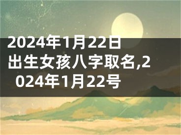 2024年1月22日出生女孩八字取名,2024年1月22号