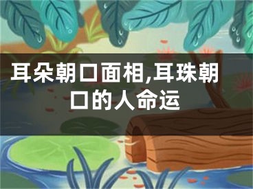 耳朵朝口面相,耳珠朝口的人命运