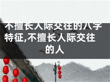 不擅长人际交往的八字特征,不擅长人际交往的人