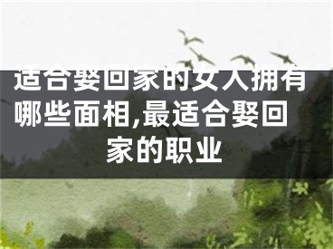 适合娶回家的女人拥有哪些面相,最适合娶回家的职业