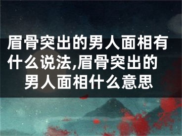 眉骨突出的男人面相有什么说法,眉骨突出的男人面相什么意思