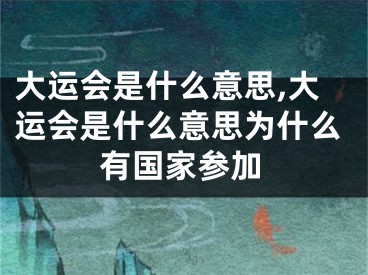 大运会是什么意思,大运会是什么意思为什么有国家参加