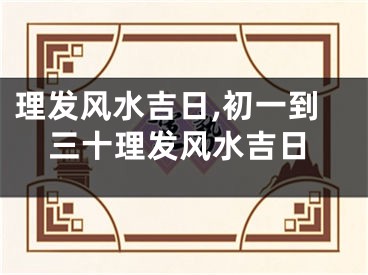 理发风水吉日,初一到三十理发风水吉日