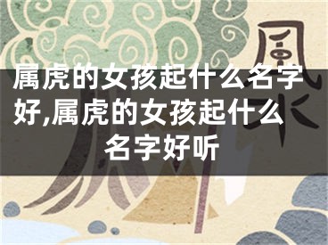 属虎的女孩起什么名字好,属虎的女孩起什么名字好听
