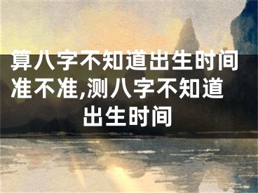 算八字不知道出生时间准不准,测八字不知道出生时间