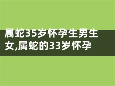 属蛇35岁怀孕生男生女,属蛇的33岁怀孕