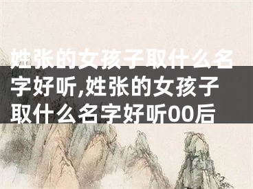 姓张的女孩子取什么名字好听,姓张的女孩子取什么名字好听00后