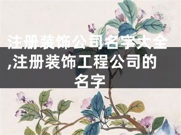 注册装饰公司名字大全,注册装饰工程公司的名字