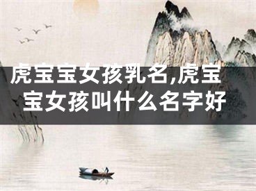 虎宝宝女孩乳名,虎宝宝女孩叫什么名字好