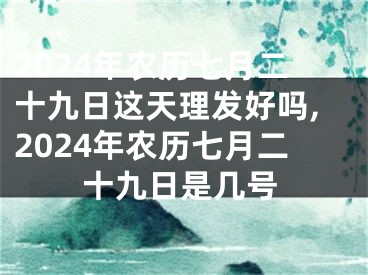2024年农历七月二十九日这天理发好吗,2024年农历七月二十九日是几号