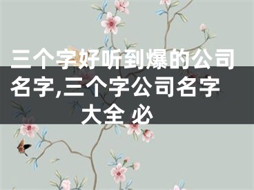 三个字好听到爆的公司名字,三个字公司名字大全 必