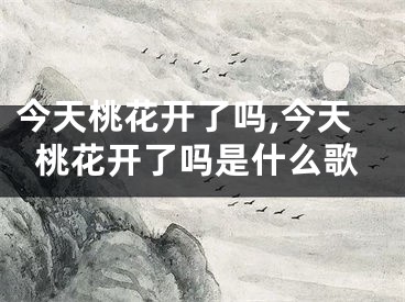 今天桃花开了吗,今天桃花开了吗是什么歌