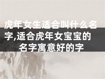 虎年女生适合叫什么名字,适合虎年女宝宝的名字寓意好的字