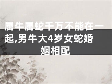 属牛属蛇千万不能在一起,男牛大4岁女蛇婚姻相配