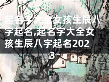 起名字大全女孩生辰八字起名,起名字大全女孩生辰八字起名2023