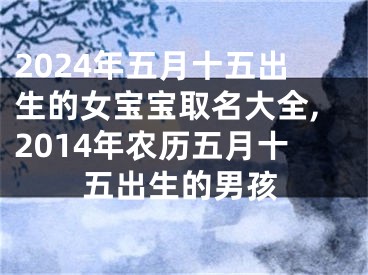2024年五月十五出生的女宝宝取名大全,2014年农历五月十五出生的男孩
