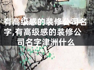 有高级感的装修公司名字,有高级感的装修公司名字津洲什么