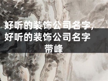好听的装饰公司名字,好听的装饰公司名字 带峰