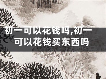 初一可以花钱吗,初一可以花钱买东西吗